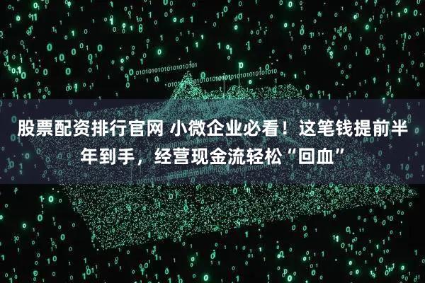 股票配资排行官网 小微企业必看！这笔钱提前半年到手，经营现金流轻松“回血”