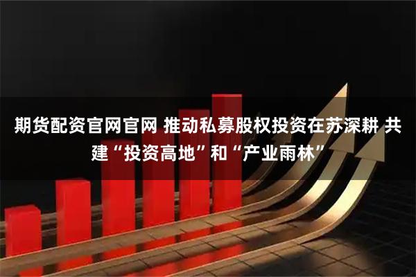 期货配资官网官网 推动私募股权投资在苏深耕 共建“投资高地”和“产业雨林”