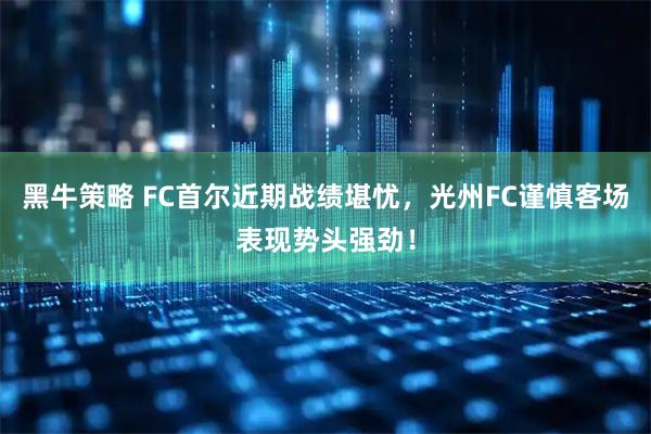 黑牛策略 FC首尔近期战绩堪忧,光州FC谨慎客场表现势头强劲!