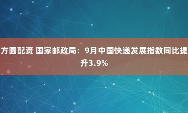 方圆配资 国家邮政局：9月中国快递发展指数同比提升3.9%