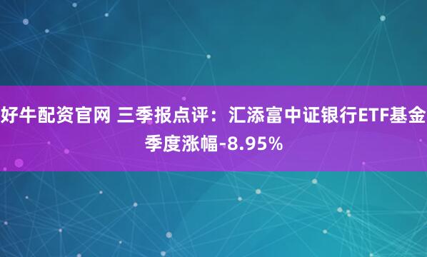好牛配资官网 三季报点评:汇添富中证银行ETF基金季度涨幅-8.95%