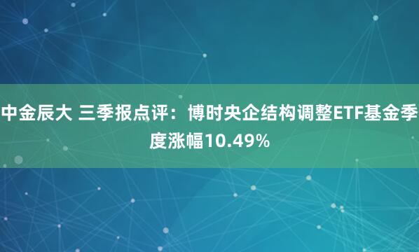 中金辰大 三季报点评:博时央企结构调整ETF基金季度涨幅10.49%