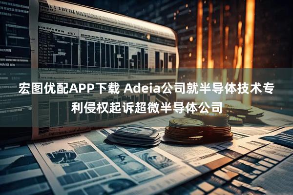 宏图优配APP下载 Adeia公司就半导体技术专利侵权起诉超微半导体公司
