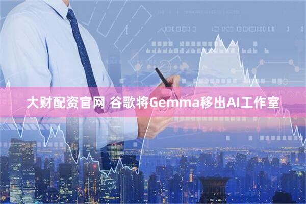 大财配资官网 谷歌将Gemma移出AI工作室