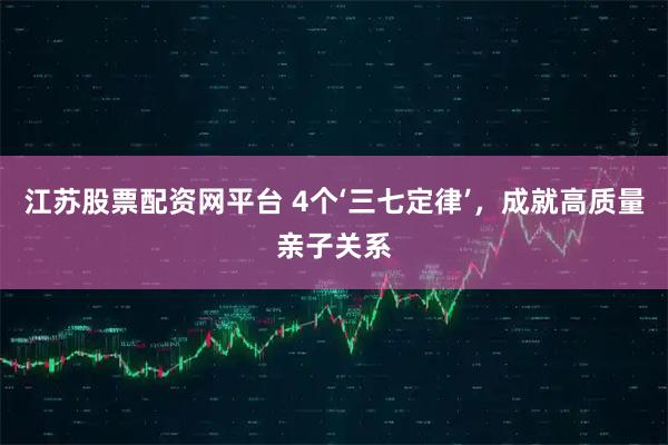 江苏股票配资网平台 4个‘三七定律’,成就高质量亲子关系