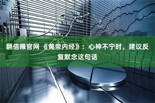 翻倍赚官网 《黄帝内经》：心神不宁时，建议反复默念这句话