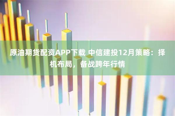 原油期货配资APP下载 中信建投12月策略：择机布局，备战跨年行情