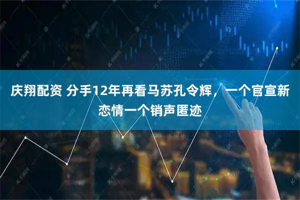 庆翔配资 分手12年再看马苏孔令辉，一个官宣新恋情一个销声匿迹