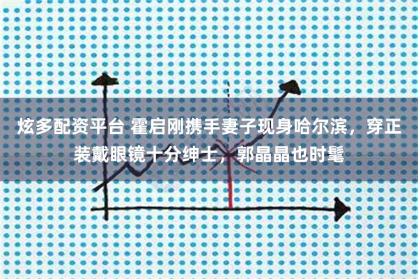 炫多配资平台 霍启刚携手妻子现身哈尔滨,穿正装戴眼镜十分绅士,郭晶晶也时髦