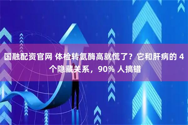 国融配资官网 体检转氨酶高就慌了?它和肝病的 4 个隐藏关系,90% 人搞错