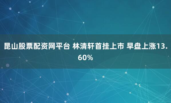 昆山股票配资网平台 林清轩首挂上市 早盘上涨13.60%