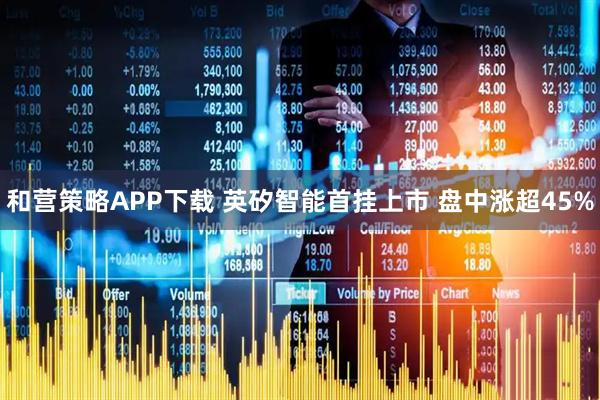 和营策略APP下载 英矽智能首挂上市 盘中涨超45%