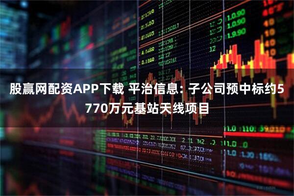 股赢网配资APP下载 平治信息: 子公司预中标约5770万元基站天线项目