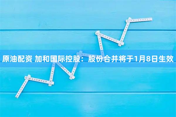 原油配资 加和国际控股：股份合并将于1月8日生效