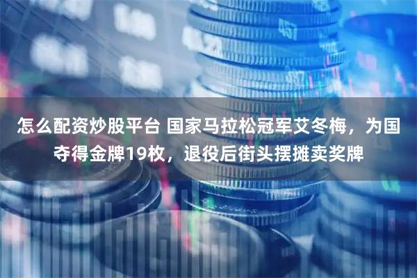 怎么配资炒股平台 国家马拉松冠军艾冬梅，为国夺得金牌19枚，退役后街头摆摊卖奖牌