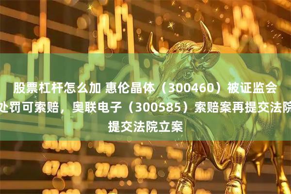 股票杠杆怎么加 惠伦晶体（300460）被证监会正式处罚可索赔，奥联电子（300585）索赔案再提交法院立案