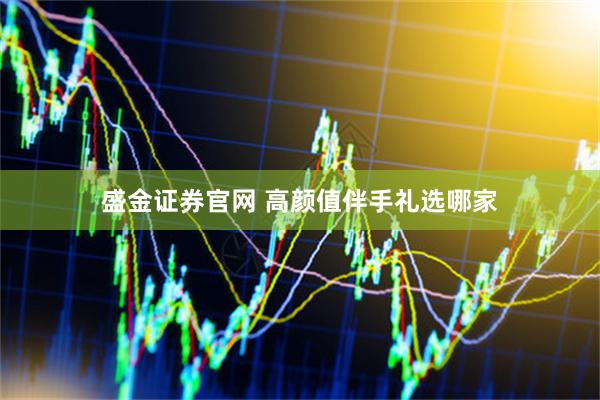 盛金证券官网 高颜值伴手礼选哪家
