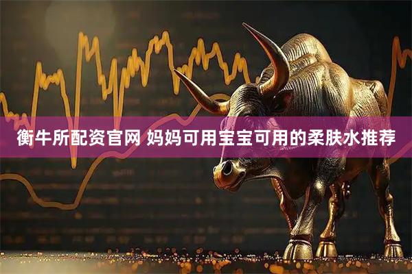 衡牛所配资官网 妈妈可用宝宝可用的柔肤水推荐