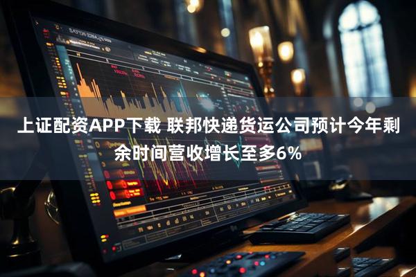 上证配资APP下载 联邦快递货运公司预计今年剩余时间营收增长至多6%