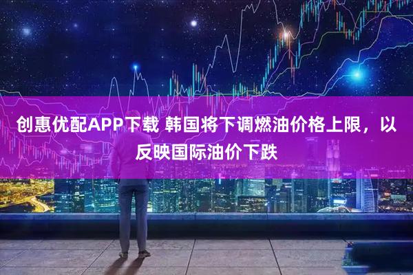 创惠优配APP下载 韩国将下调燃油价格上限，以反映国际油价下跌
