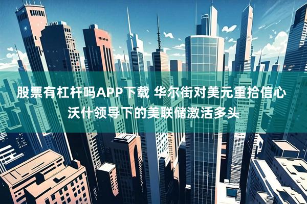 股票有杠杆吗APP下载 华尔街对美元重拾信心 沃什领导下的美联储激活多头