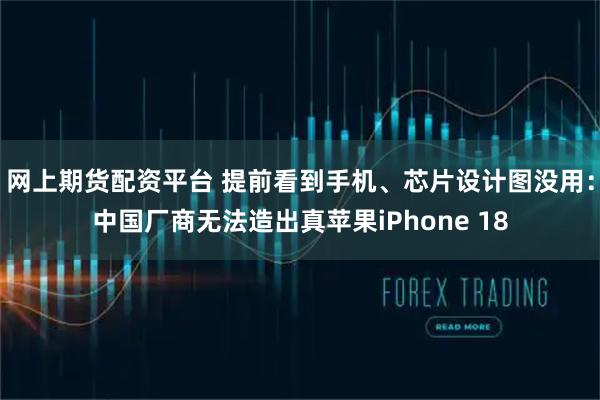 网上期货配资平台 提前看到手机、芯片设计图没用：中国厂商无法造出真苹果iPhone 18