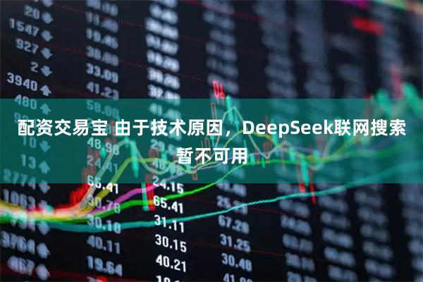配资交易宝 由于技术原因,DeepSeek联网搜索暂不可用