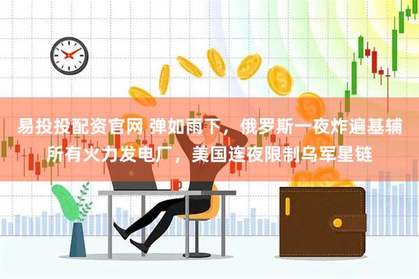 易投投配资官网 弹如雨下，俄罗斯一夜炸遍基辅所有火力发电厂，美国连夜限制乌军星链